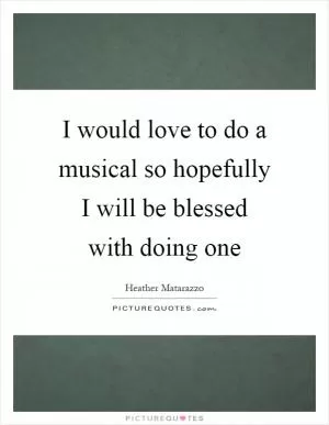I would love to do a musical so hopefully I will be blessed with doing one Picture Quote #1
