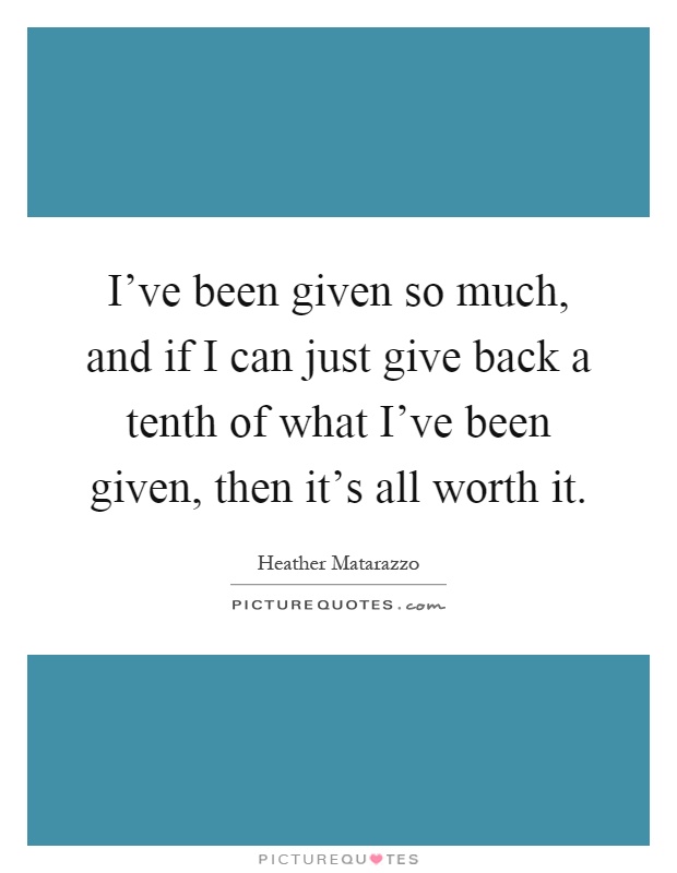 I've been given so much, and if I can just give back a tenth of what I've been given, then it's all worth it Picture Quote #1