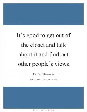 It’s good to get out of the closet and talk about it and find out other people’s views Picture Quote #1