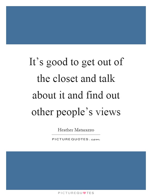 It's good to get out of the closet and talk about it and find out other people's views Picture Quote #1