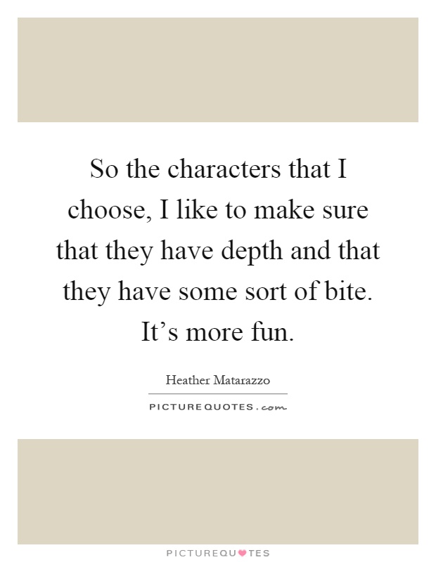 So the characters that I choose, I like to make sure that they have depth and that they have some sort of bite. It's more fun Picture Quote #1