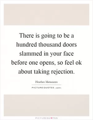 There is going to be a hundred thousand doors slammed in your face before one opens, so feel ok about taking rejection Picture Quote #1