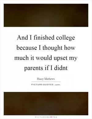 And I finished college because I thought how much it would upset my parents if I didnt Picture Quote #1