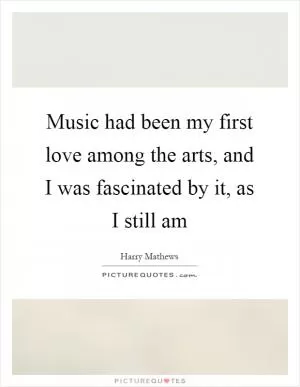 Music had been my first love among the arts, and I was fascinated by it, as I still am Picture Quote #1