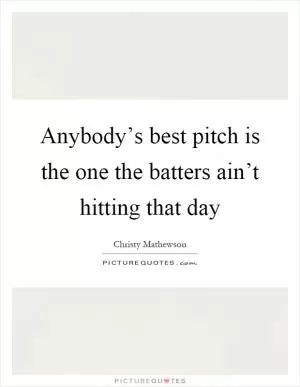 Anybody’s best pitch is the one the batters ain’t hitting that day Picture Quote #1