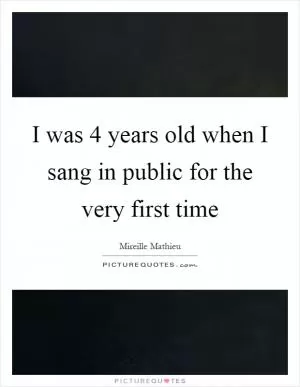 I was 4 years old when I sang in public for the very first time Picture Quote #1