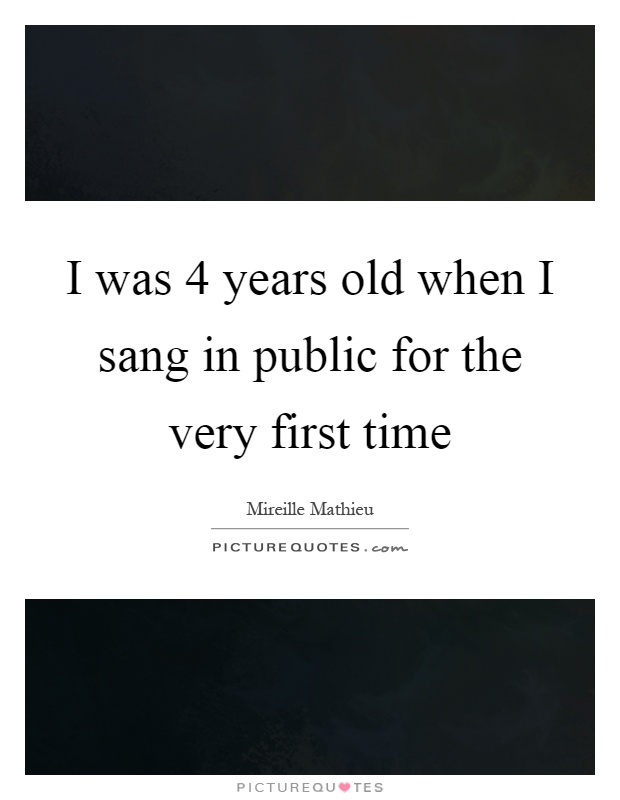 I was 4 years old when I sang in public for the very first time Picture Quote #1