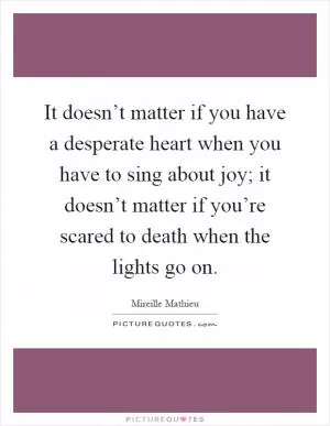 It doesn’t matter if you have a desperate heart when you have to sing about joy; it doesn’t matter if you’re scared to death when the lights go on Picture Quote #1