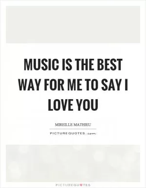 Music is the best way for me to say I love you Picture Quote #1