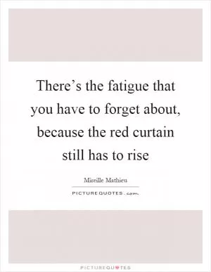 There’s the fatigue that you have to forget about, because the red curtain still has to rise Picture Quote #1