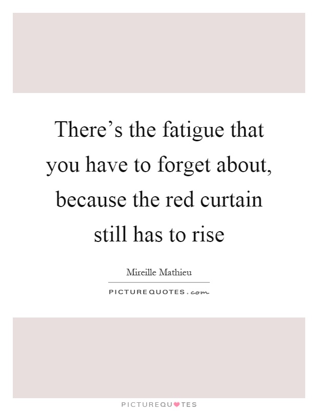 There's the fatigue that you have to forget about, because the red curtain still has to rise Picture Quote #1
