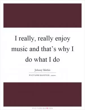 I really, really enjoy music and that’s why I do what I do Picture Quote #1