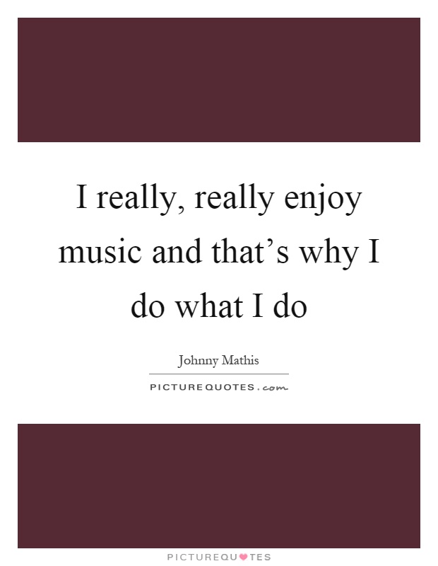 I really, really enjoy music and that's why I do what I do Picture Quote #1