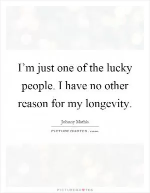 I’m just one of the lucky people. I have no other reason for my longevity Picture Quote #1