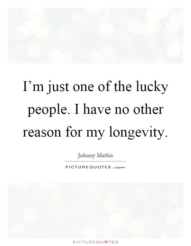 I'm just one of the lucky people. I have no other reason for my longevity Picture Quote #1