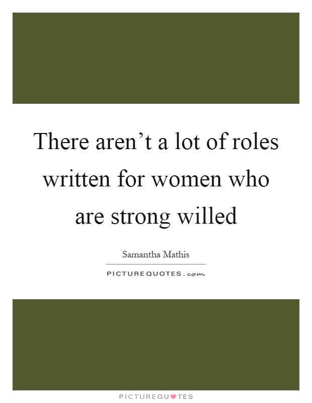 There aren't a lot of roles written for women who are strong willed Picture Quote #1