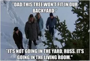 Dad this tree won’t fit in our backyard. It’s not going in the yard, Russ. It’s going in the living room Picture Quote #1