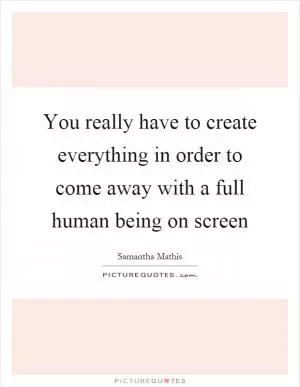 You really have to create everything in order to come away with a full human being on screen Picture Quote #1