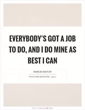 Everybody’s got a job to do, and I do mine as best I can Picture Quote #1