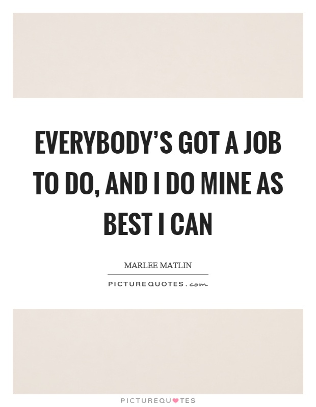 Everybody's got a job to do, and I do mine as best I can Picture Quote #1