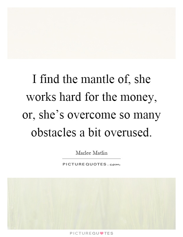 I find the mantle of, she works hard for the money, or, she's overcome so many obstacles a bit overused Picture Quote #1