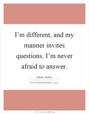 I’m different, and my manner invites questions. I’m never afraid to answer Picture Quote #1