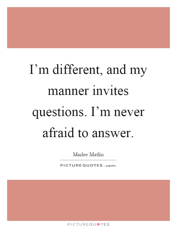 I'm different, and my manner invites questions. I'm never afraid to answer Picture Quote #1