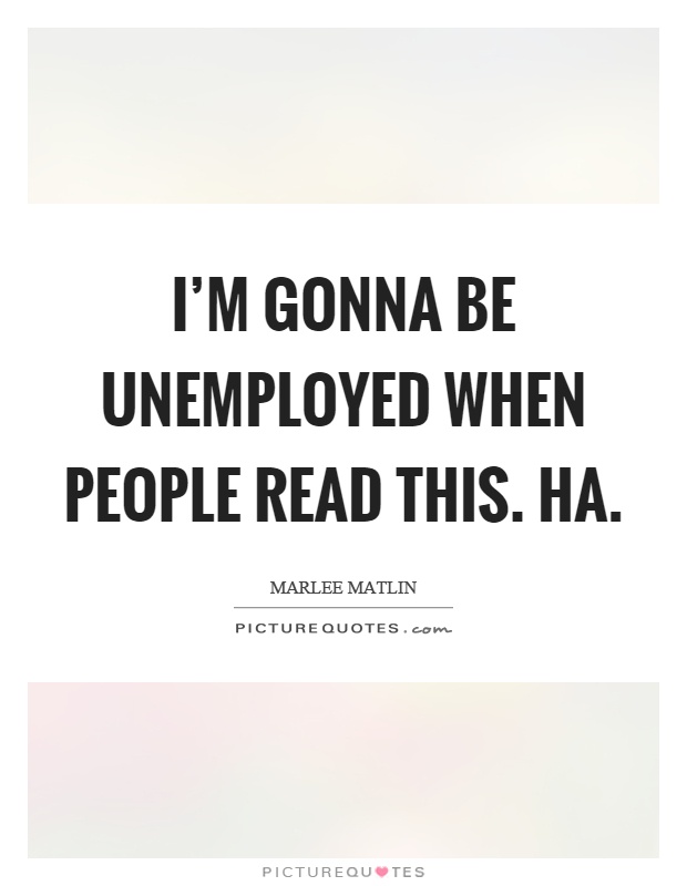 I'm gonna be unemployed when people read this. Ha Picture Quote #1