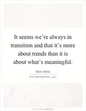 It seems we’re always in transition and that it’s more about trends than it is about what’s meaningful Picture Quote #1