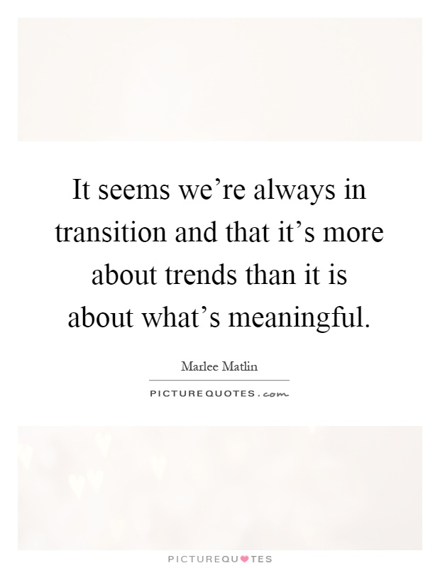 It seems we're always in transition and that it's more about trends than it is about what's meaningful Picture Quote #1