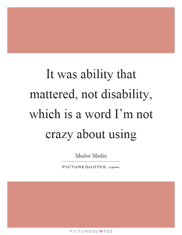 It was ability that mattered, not disability, which is a word I'm not crazy about using Picture Quote #1