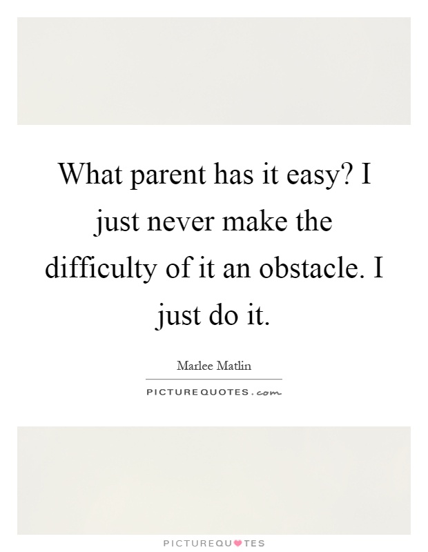 What parent has it easy? I just never make the difficulty of it an obstacle. I just do it Picture Quote #1