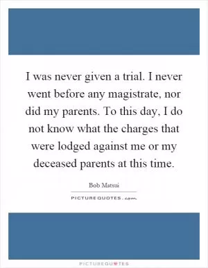 I was never given a trial. I never went before any magistrate, nor did my parents. To this day, I do not know what the charges that were lodged against me or my deceased parents at this time Picture Quote #1