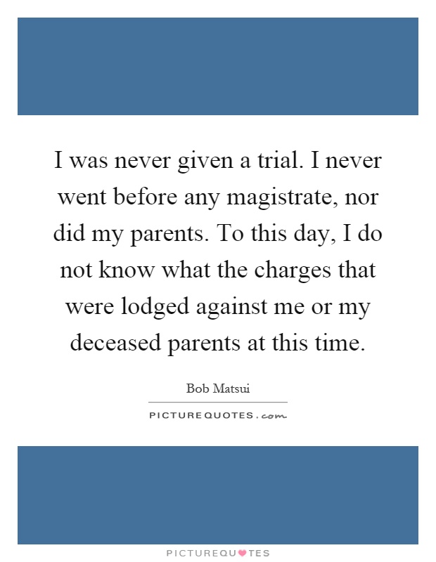 I was never given a trial. I never went before any magistrate, nor did my parents. To this day, I do not know what the charges that were lodged against me or my deceased parents at this time Picture Quote #1