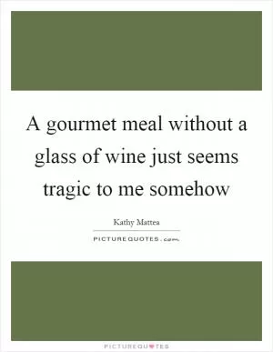 A gourmet meal without a glass of wine just seems tragic to me somehow Picture Quote #1