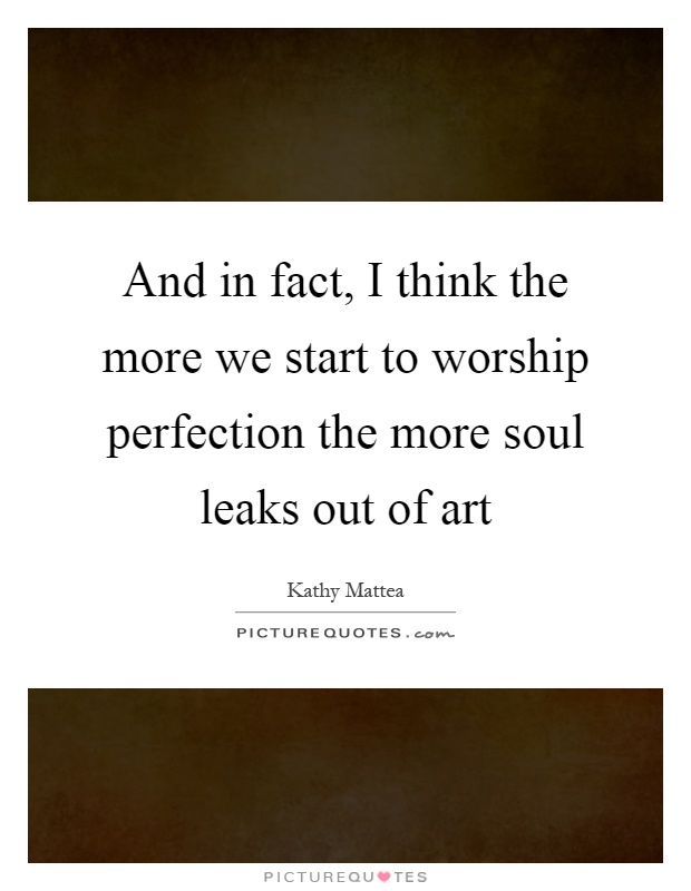 And in fact, I think the more we start to worship perfection the more soul leaks out of art Picture Quote #1