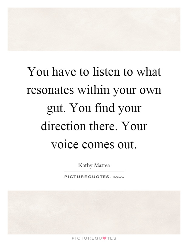 You have to listen to what resonates within your own gut. You find your direction there. Your voice comes out Picture Quote #1