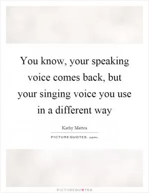 You know, your speaking voice comes back, but your singing voice you use in a different way Picture Quote #1