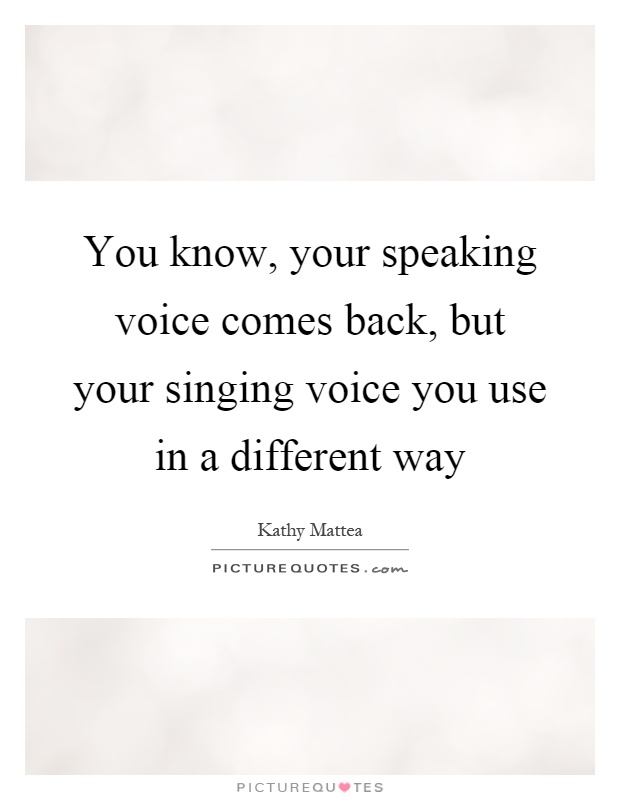You know, your speaking voice comes back, but your singing voice you use in a different way Picture Quote #1
