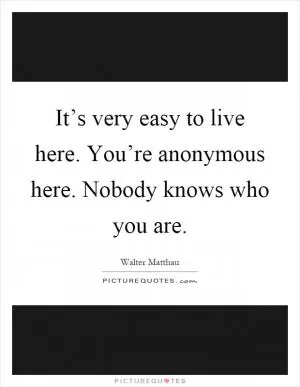 It’s very easy to live here. You’re anonymous here. Nobody knows who you are Picture Quote #1