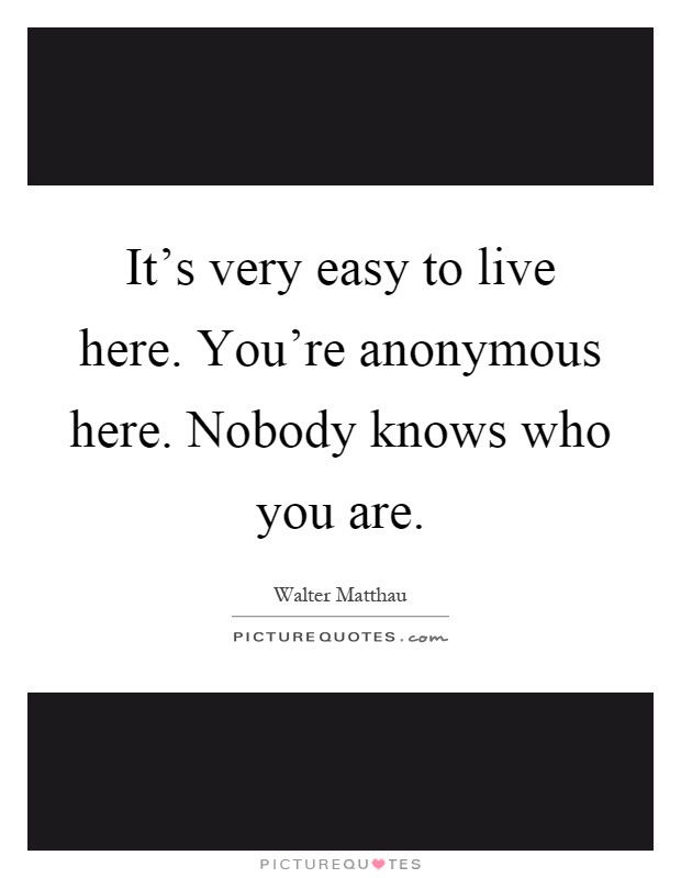 It's very easy to live here. You're anonymous here. Nobody knows who you are Picture Quote #1