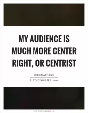 My audience is much more center right, or centrist Picture Quote #1