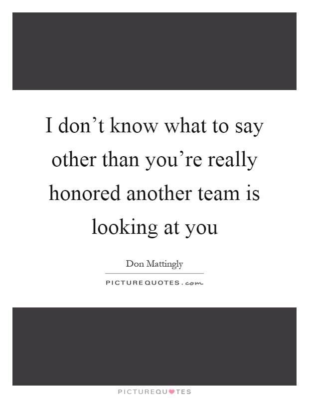 I don't know what to say other than you're really honored another team is looking at you Picture Quote #1