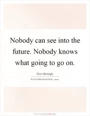 Nobody can see into the future. Nobody knows what going to go on Picture Quote #1