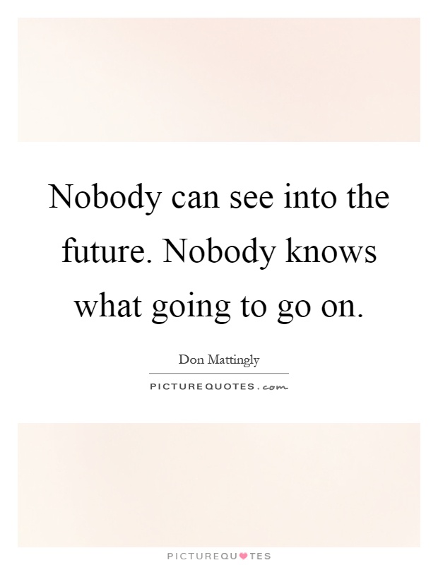 Nobody can see into the future. Nobody knows what going to go on Picture Quote #1