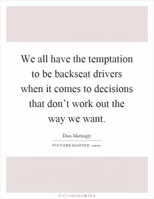 We all have the temptation to be backseat drivers when it comes to decisions that don’t work out the way we want Picture Quote #1