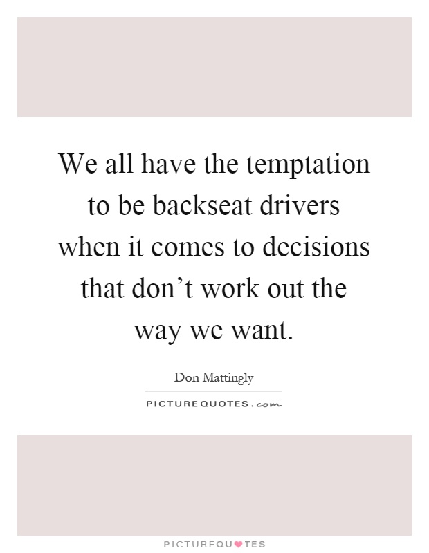 We all have the temptation to be backseat drivers when it comes to decisions that don't work out the way we want Picture Quote #1