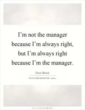I’m not the manager because I’m always right, but I’m always right because I’m the manager Picture Quote #1