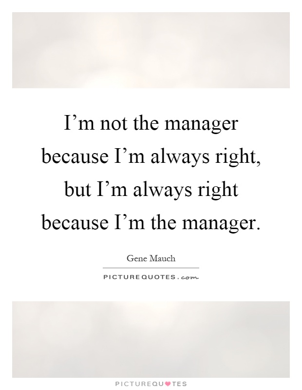 I'm not the manager because I'm always right, but I'm always right because I'm the manager Picture Quote #1