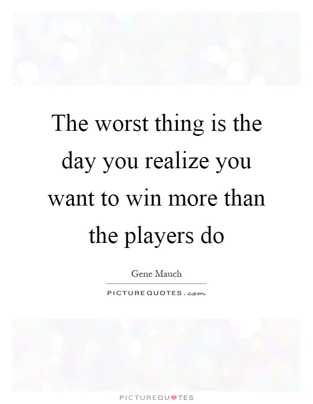 The worst thing is the day you realize you want to win more than the players do Picture Quote #1
